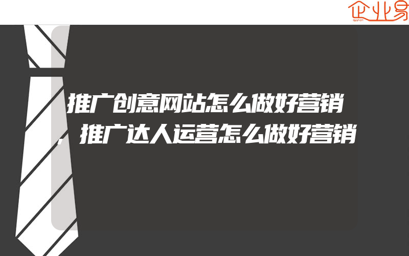 推广创意网站怎么做好营销,推广达人运营怎么做好营销