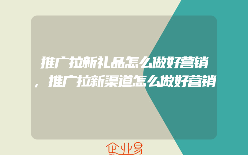 推广拉新礼品怎么做好营销,推广拉新渠道怎么做好营销