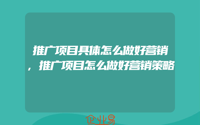 推广项目具体怎么做好营销,推广项目怎么做好营销策略