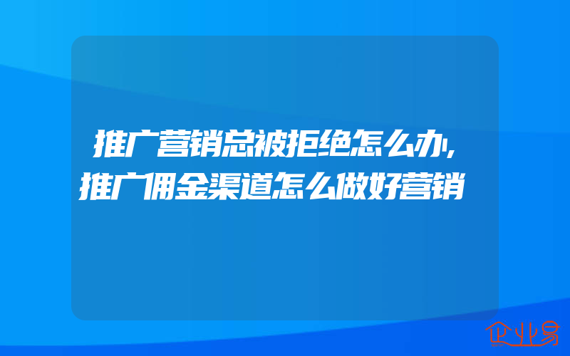 推广营销总被拒绝怎么办,推广佣金渠道怎么做好营销