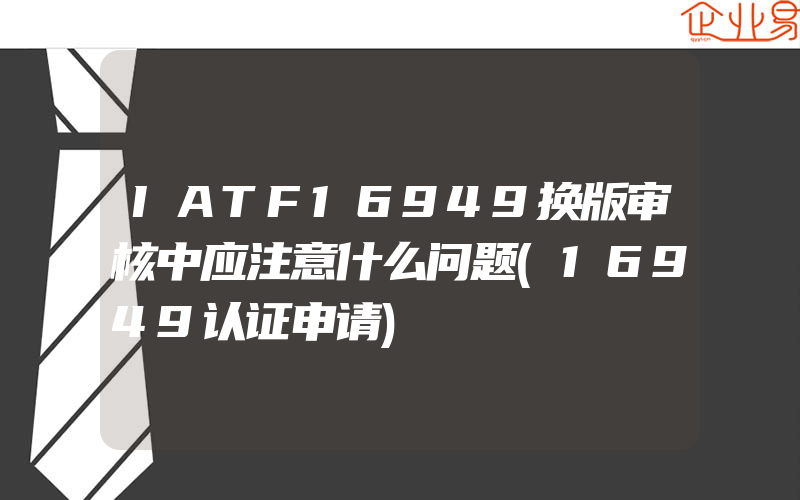 IATF16949换版审核中应注意什么问题(16949认证申请)