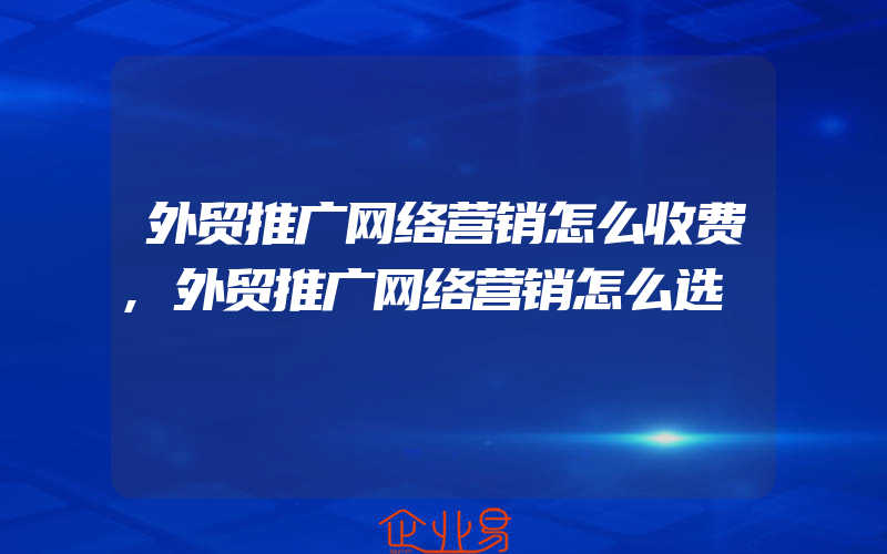 外贸推广网络营销怎么收费,外贸推广网络营销怎么选