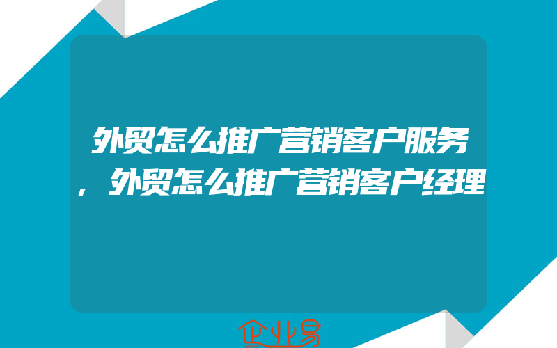 外贸怎么推广营销客户服务,外贸怎么推广营销客户经理