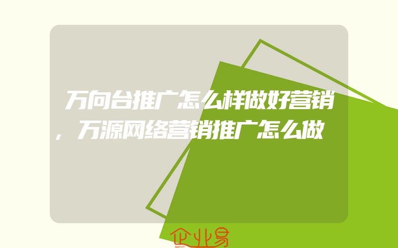 万向台推广怎么样做好营销,万源网络营销推广怎么做