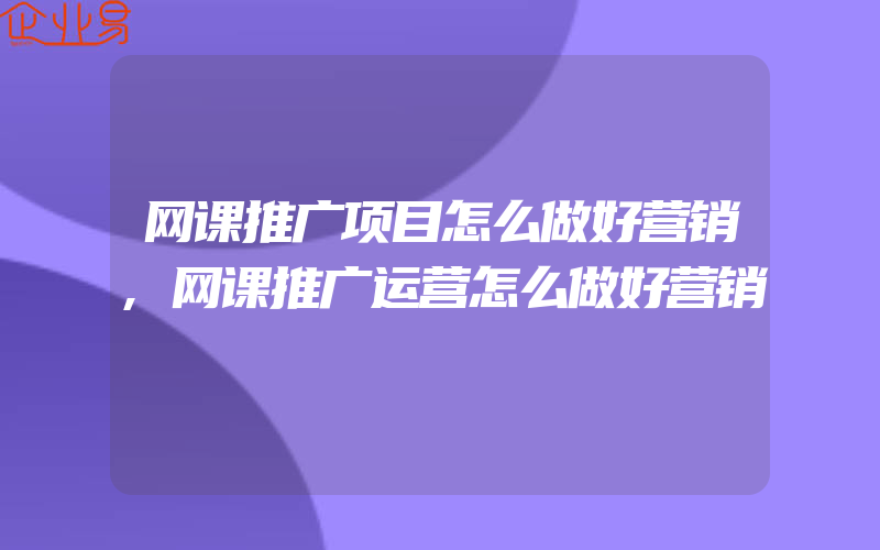 网课推广项目怎么做好营销,网课推广运营怎么做好营销