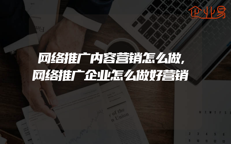 网络推广内容营销怎么做,网络推广企业怎么做好营销