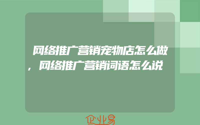 网络推广营销宠物店怎么做,网络推广营销词语怎么说