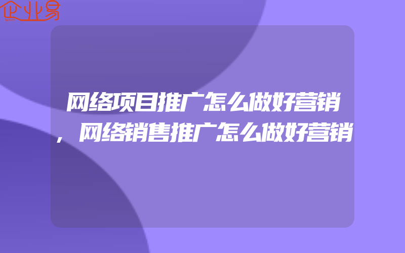 网络项目推广怎么做好营销,网络销售推广怎么做好营销