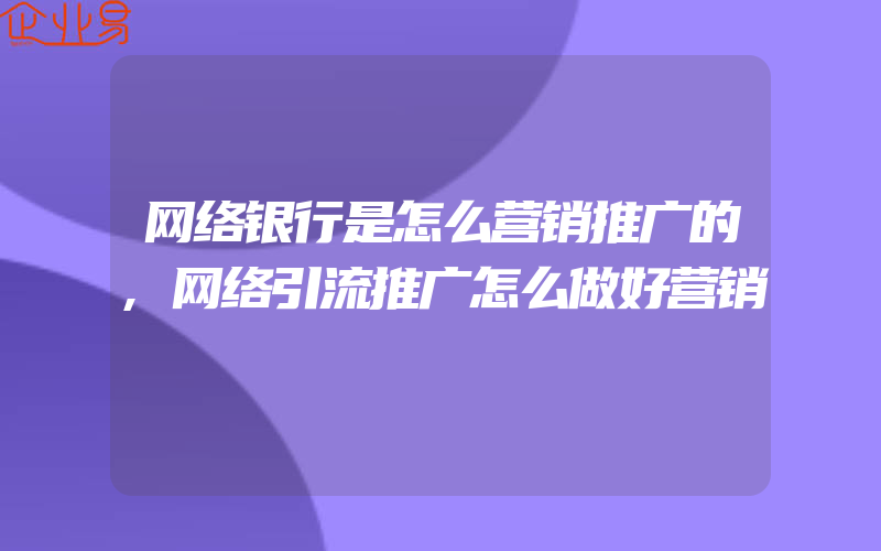 网络银行是怎么营销推广的,网络引流推广怎么做好营销