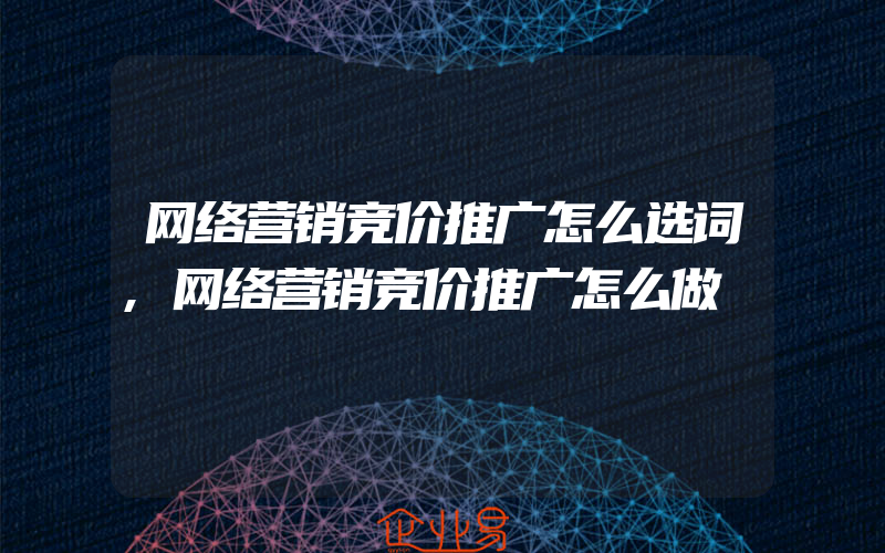 网络营销竞价推广怎么选词,网络营销竞价推广怎么做