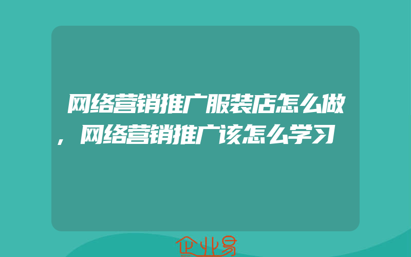 网络营销推广服装店怎么做,网络营销推广该怎么学习