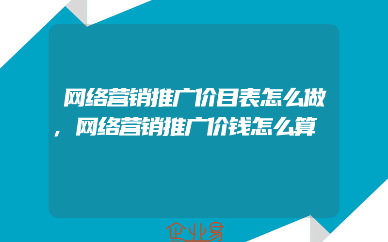 网络营销推广价目表怎么做,网络营销推广价钱怎么算