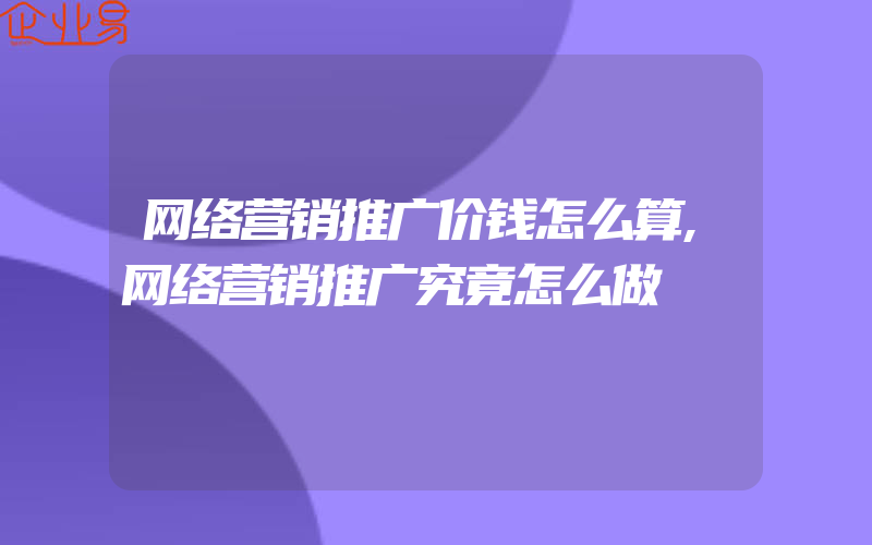 网络营销推广价钱怎么算,网络营销推广究竟怎么做