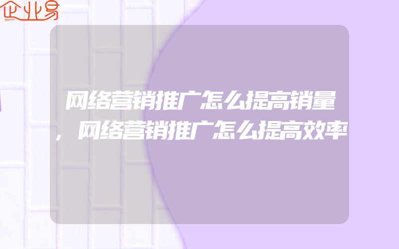 网络营销推广怎么提高销量,网络营销推广怎么提高效率