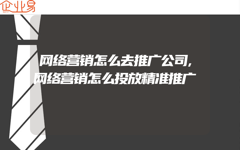 网络营销怎么去推广公司,网络营销怎么投放精准推广