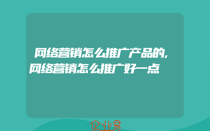 网络营销怎么推广产品的,网络营销怎么推广好一点