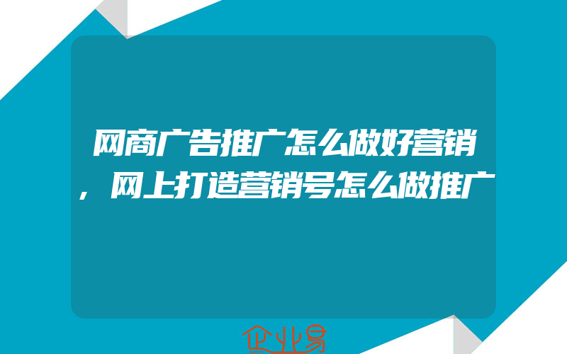 网商广告推广怎么做好营销,网上打造营销号怎么做推广