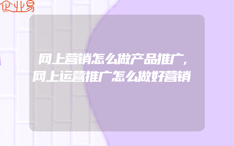 网上营销怎么做产品推广,网上运营推广怎么做好营销