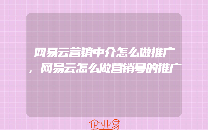 网易云营销中介怎么做推广,网易云怎么做营销号的推广