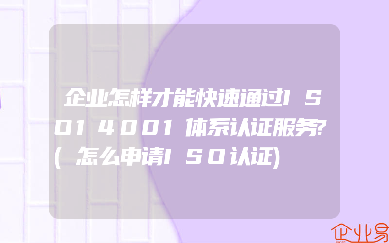 企业怎样才能快速通过ISO14001体系认证服务?(怎么申请ISO认证)