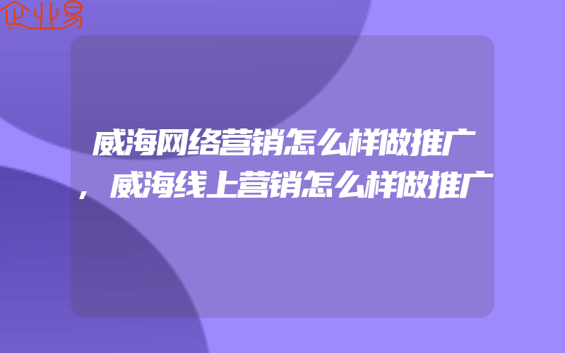 威海网络营销怎么样做推广,威海线上营销怎么样做推广