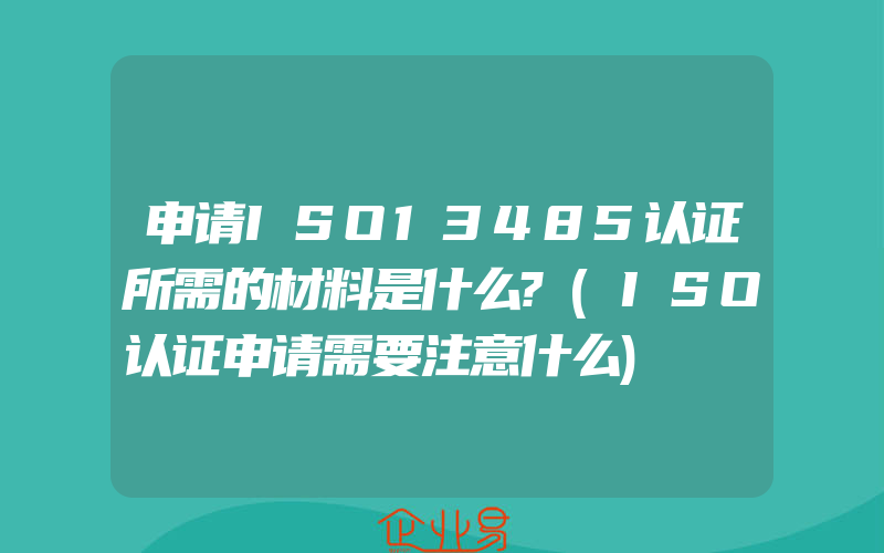 申请ISO13485认证所需的材料是什么?(ISO认证申请需要注意什么)