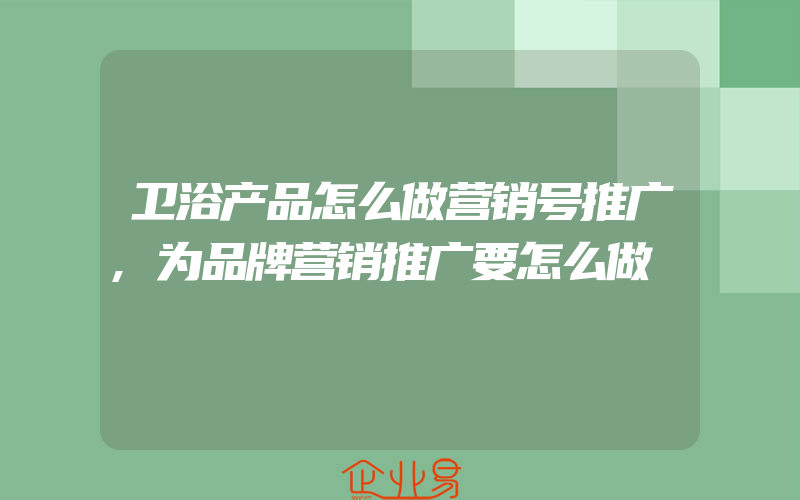 卫浴产品怎么做营销号推广,为品牌营销推广要怎么做