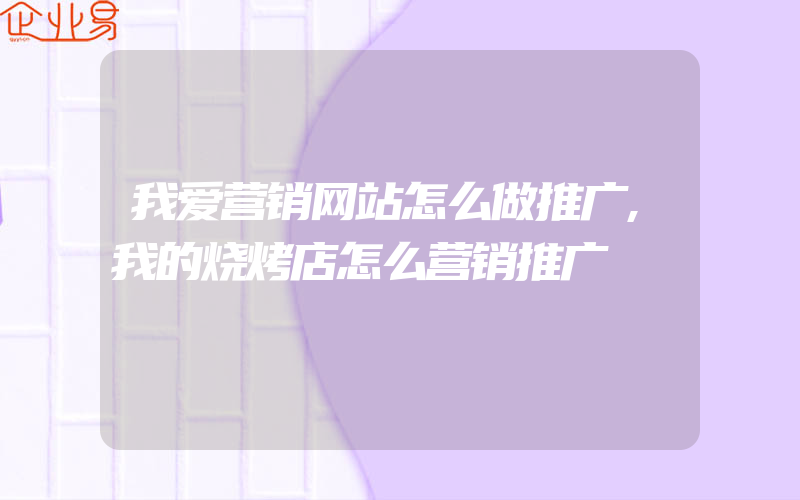 我爱营销网站怎么做推广,我的烧烤店怎么营销推广