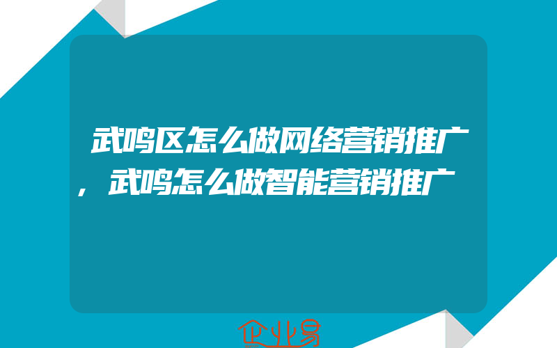 武鸣区怎么做网络营销推广,武鸣怎么做智能营销推广