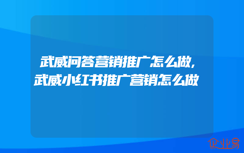 武威问答营销推广怎么做,武威小红书推广营销怎么做