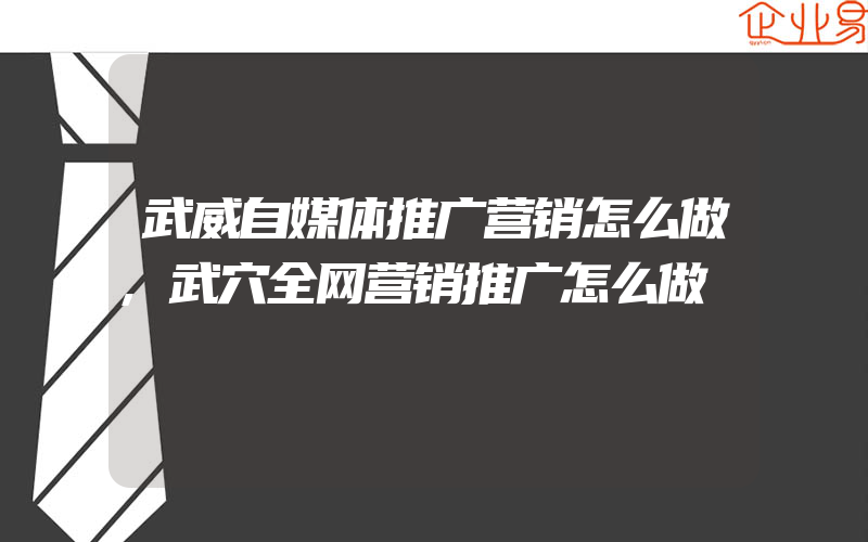 武威自媒体推广营销怎么做,武穴全网营销推广怎么做