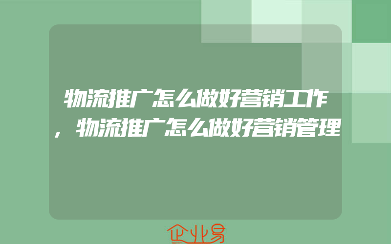 物流推广怎么做好营销工作,物流推广怎么做好营销管理