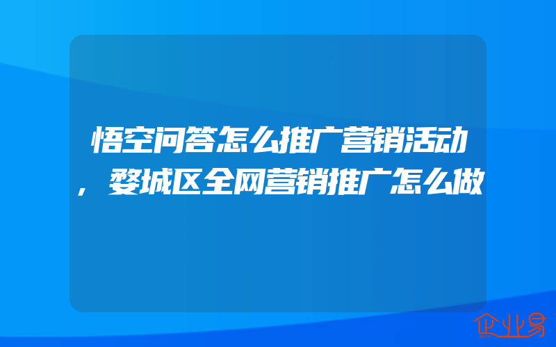 悟空问答怎么推广营销活动,婺城区全网营销推广怎么做