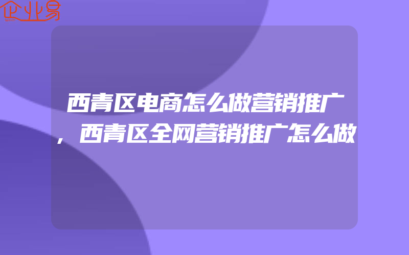 西青区电商怎么做营销推广,西青区全网营销推广怎么做