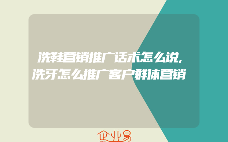 洗鞋营销推广话术怎么说,洗牙怎么推广客户群体营销