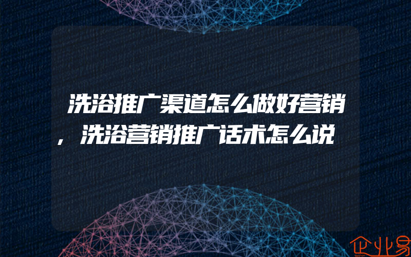 洗浴推广渠道怎么做好营销,洗浴营销推广话术怎么说