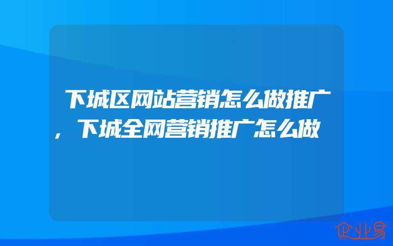 下城区网站营销怎么做推广,下城全网营销推广怎么做