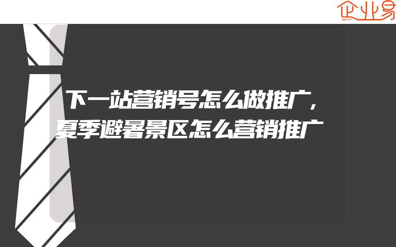 下一站营销号怎么做推广,夏季避暑景区怎么营销推广