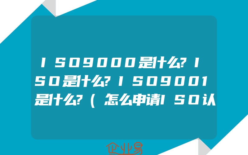 ISO9000是什么?ISO是什么?ISO9001是什么?(怎么申请ISO认证)