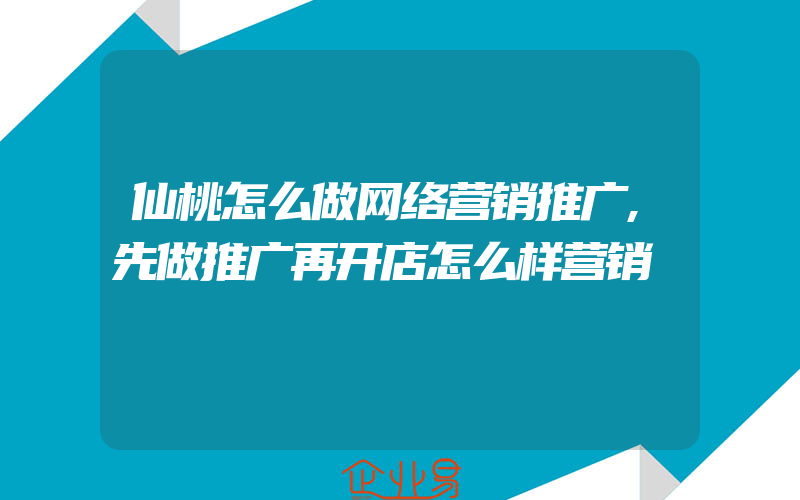 仙桃怎么做网络营销推广,先做推广再开店怎么样营销