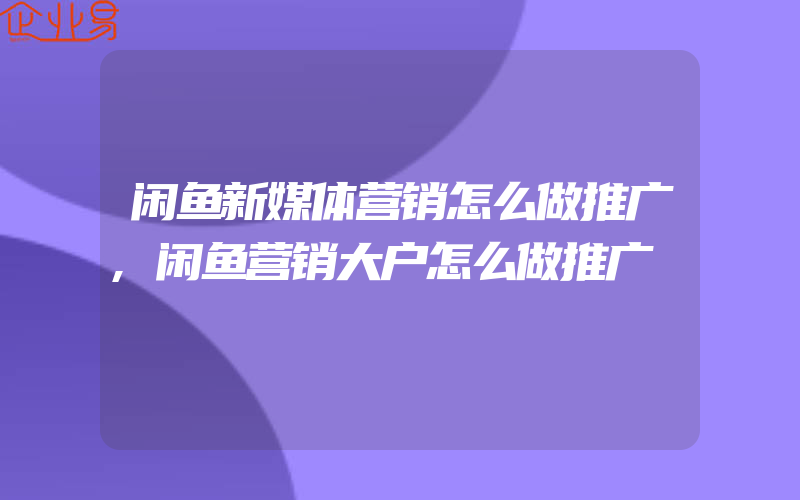 闲鱼新媒体营销怎么做推广,闲鱼营销大户怎么做推广