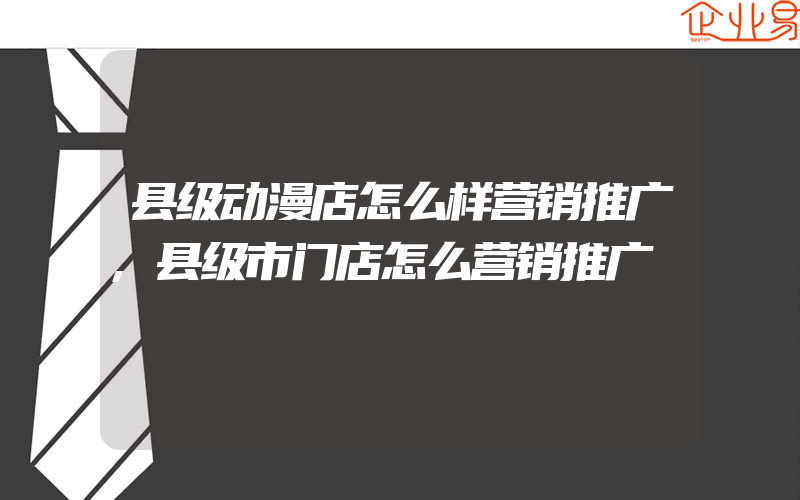 县级动漫店怎么样营销推广,县级市门店怎么营销推广