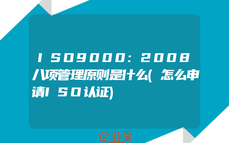 ISO9000:2008八项管理原则是什么(怎么申请ISO认证)