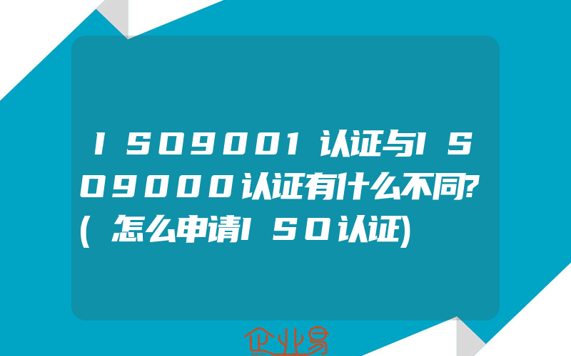 ISO9001认证与ISO9000认证有什么不同?(怎么申请ISO认证)