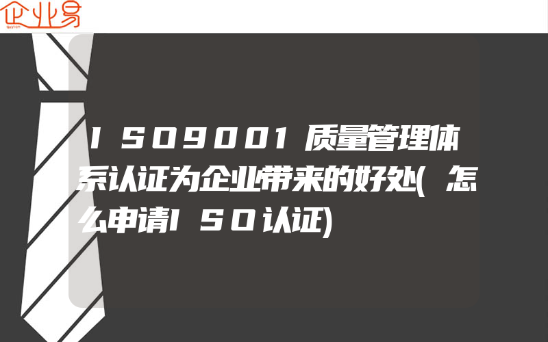 ISO9001质量管理体系认证为企业带来的好处(怎么申请ISO认证)