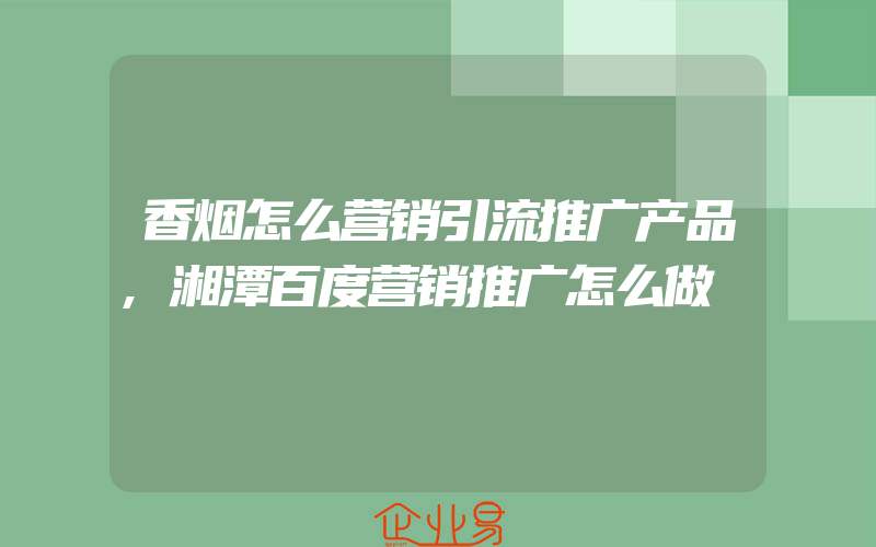 香烟怎么营销引流推广产品,湘潭百度营销推广怎么做