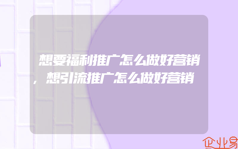 想要福利推广怎么做好营销,想引流推广怎么做好营销