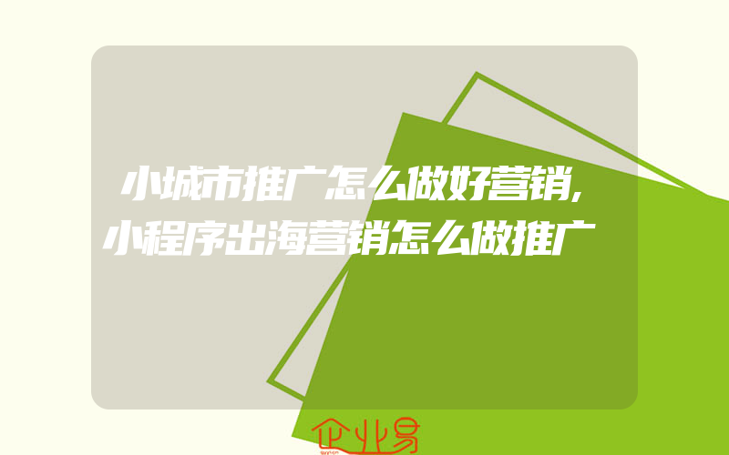 小城市推广怎么做好营销,小程序出海营销怎么做推广