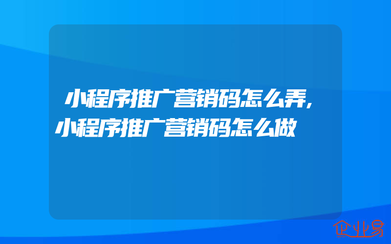 小程序推广营销码怎么弄,小程序推广营销码怎么做