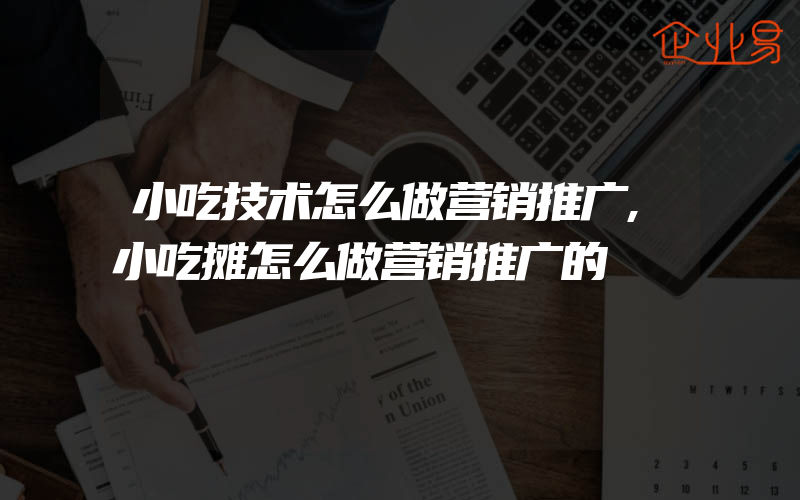 小吃技术怎么做营销推广,小吃摊怎么做营销推广的